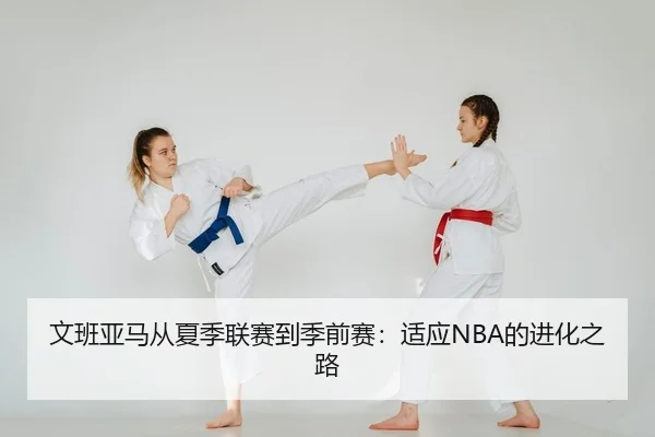 文班亚马从夏季联赛到季前赛：适应NBA的进化之路